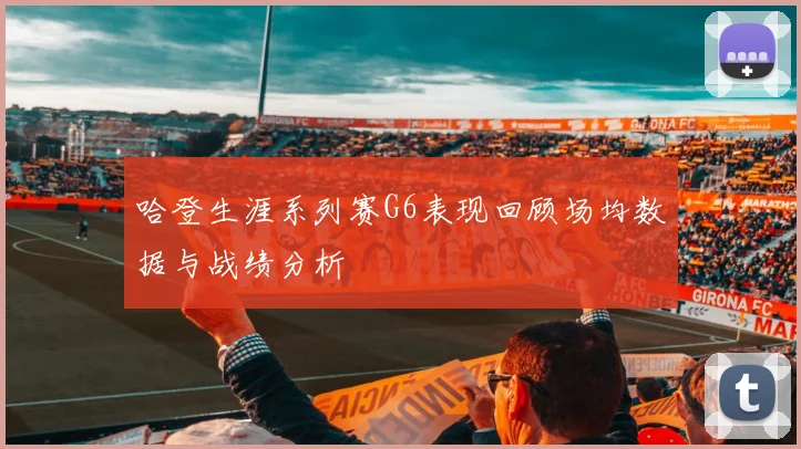 哈登生涯系列赛G6表现回顾场均数据与战绩分析