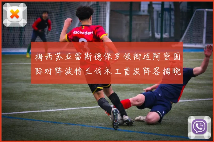 梅西苏亚雷斯德保罗领衔迈阿密国际对阵波特兰伐木工首发阵容揭晓