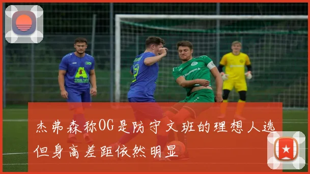 杰弗森称OG是防守文班的理想人选但身高差距依然明显