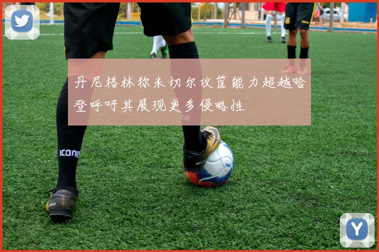 丹尼格林称米切尔攻筐能力超越哈登呼吁其展现更多侵略性