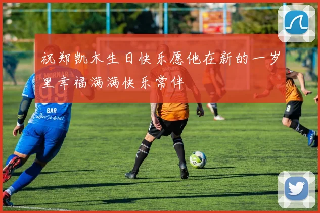 祝郑凯木生日快乐愿他在新的一岁里幸福满满快乐常伴
