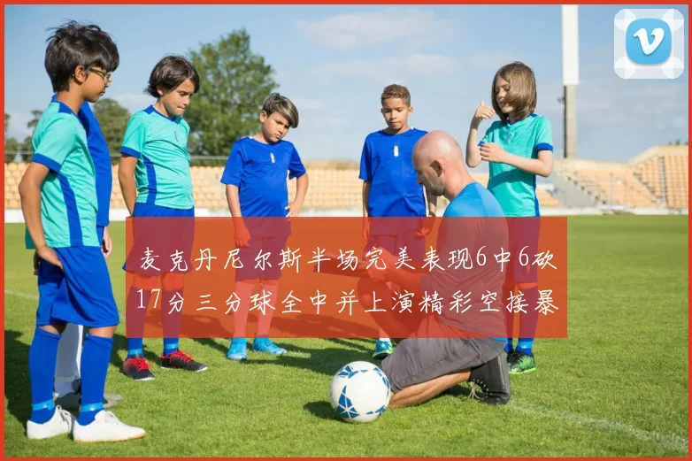 麦克丹尼尔斯半场完美表现6中6砍17分三分球全中并上演精彩空接暴扣