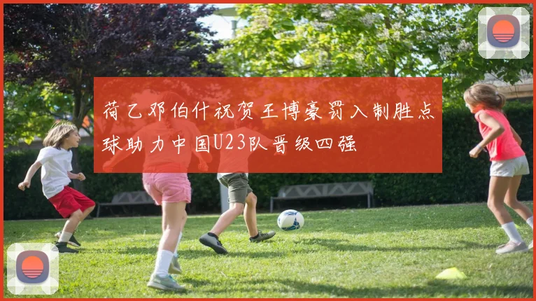 荷乙邓伯什祝贺王博豪罚入制胜点球助力中国U23队晋级四强
