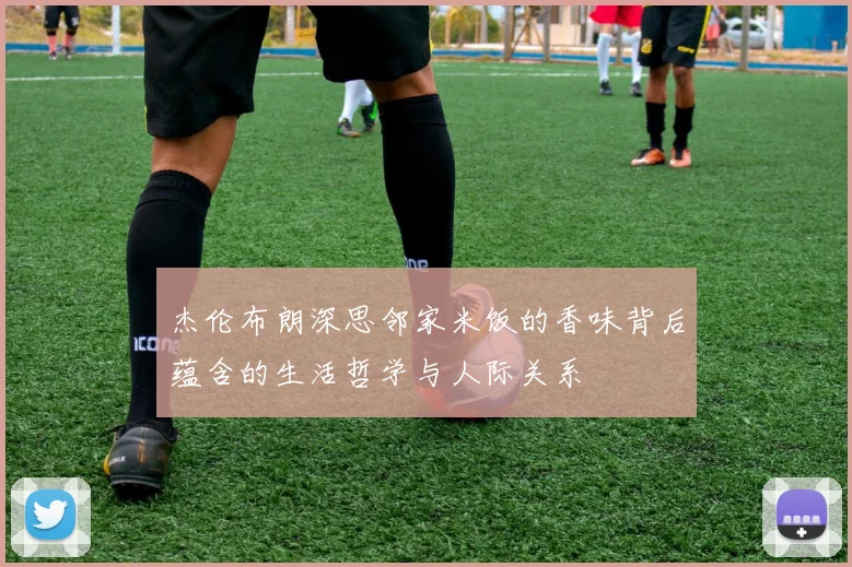 杰伦布朗深思邻家米饭的香味背后蕴含的生活哲学与人际关系