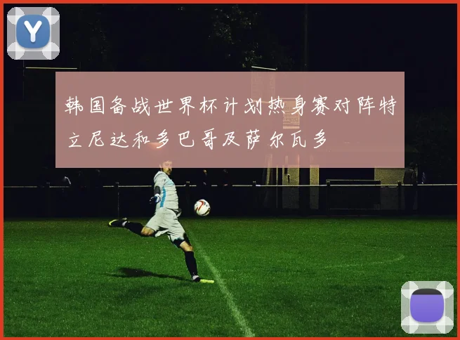 韩国备战世界杯计划热身赛对阵特立尼达和多巴哥及萨尔瓦多