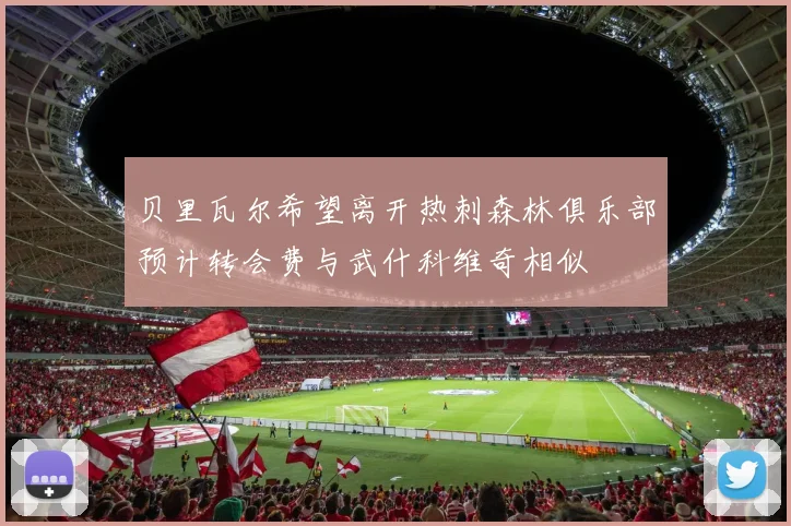 贝里瓦尔希望离开热刺森林俱乐部预计转会费与武什科维奇相似