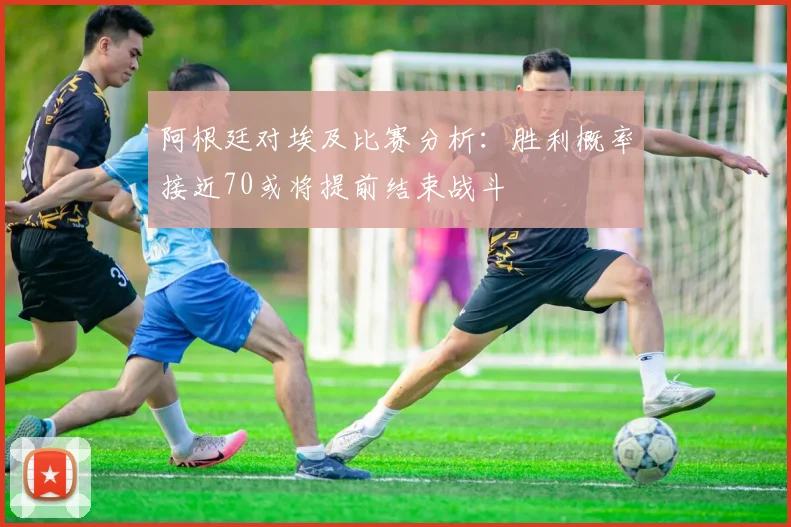 阿根廷对埃及比赛分析：胜利概率接近70或将提前结束战斗