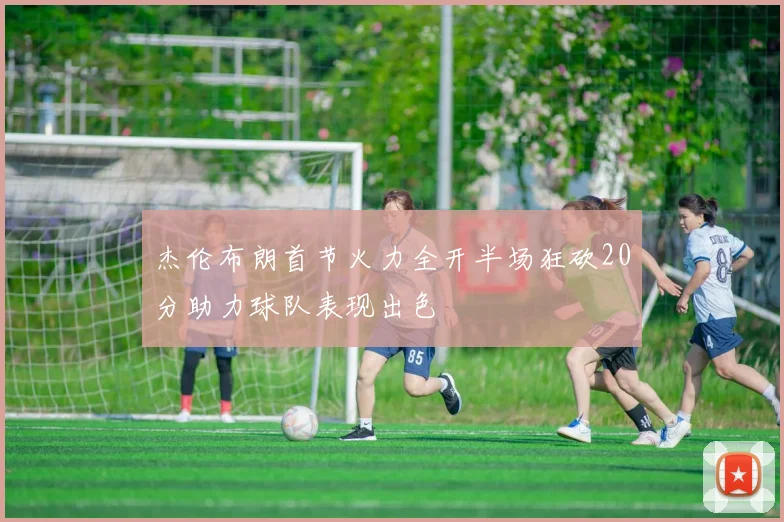 杰伦布朗首节火力全开半场狂砍20分助力球队表现出色