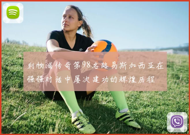 利物浦传奇第98名路易斯加西亚在强强对话中屡次建功的辉煌历程
