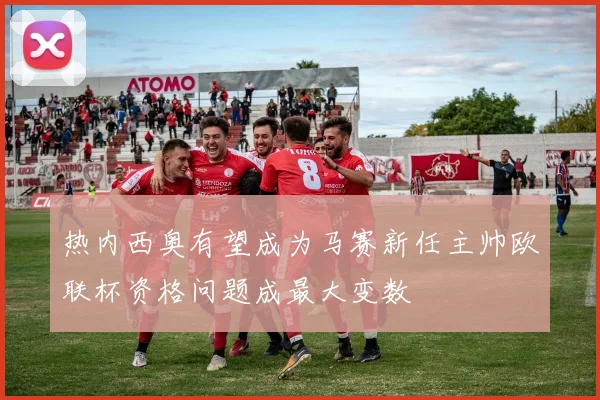 热内西奥有望成为马赛新任主帅欧联杯资格问题成最大变数