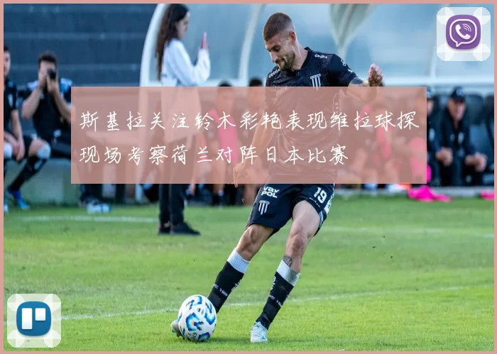 斯基拉关注铃木彩艳表现维拉球探现场考察荷兰对阵日本比赛