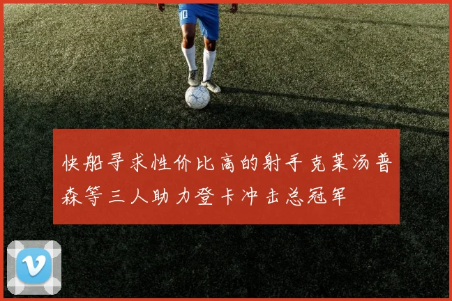 快船寻求性价比高的射手克莱汤普森等三人助力登卡冲击总冠军