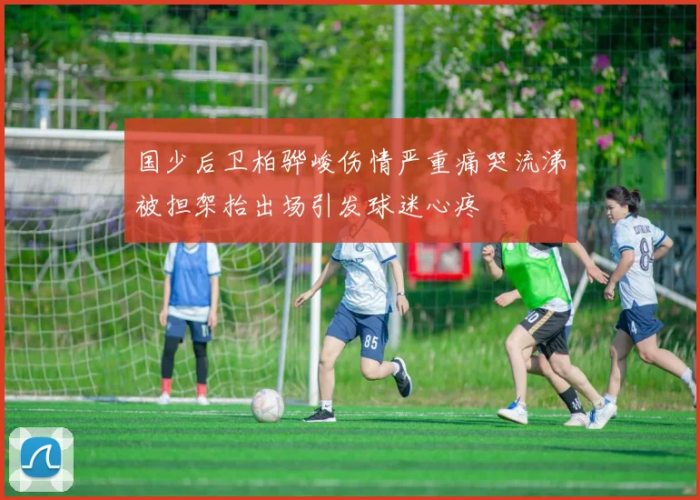 国少后卫柏骅峻伤情严重痛哭流涕被担架抬出场引发球迷心疼