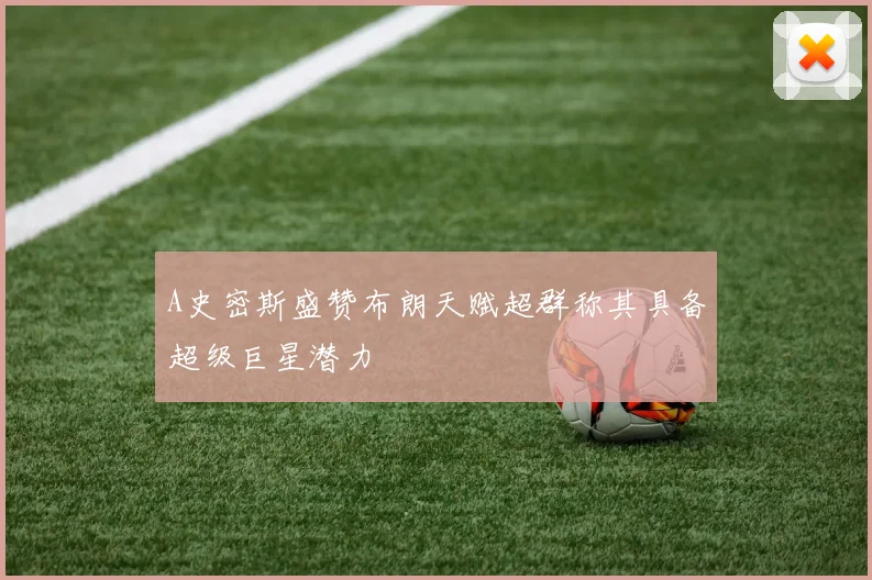 A史密斯盛赞布朗天赋超群称其具备超级巨星潜力
