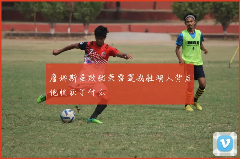 詹姆斯虽败犹荣雷霆战胜湖人背后他收获了什么