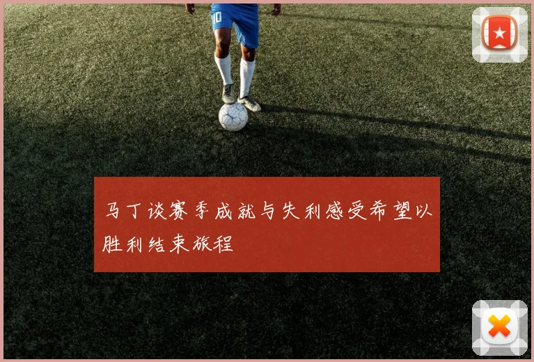 马丁谈赛季成就与失利感受希望以胜利结束旅程
