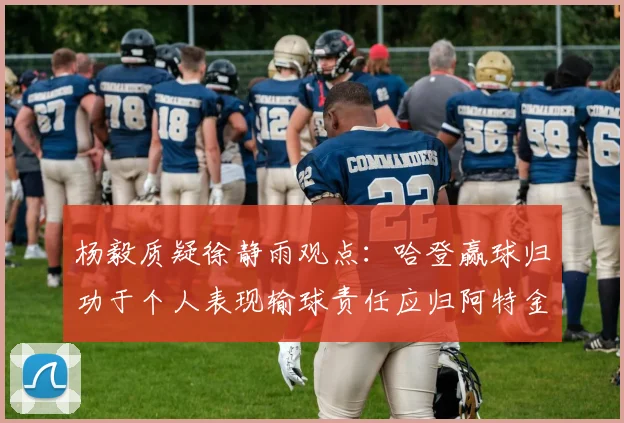 杨毅质疑徐静雨观点：哈登赢球归功于个人表现输球责任应归阿特金森教练