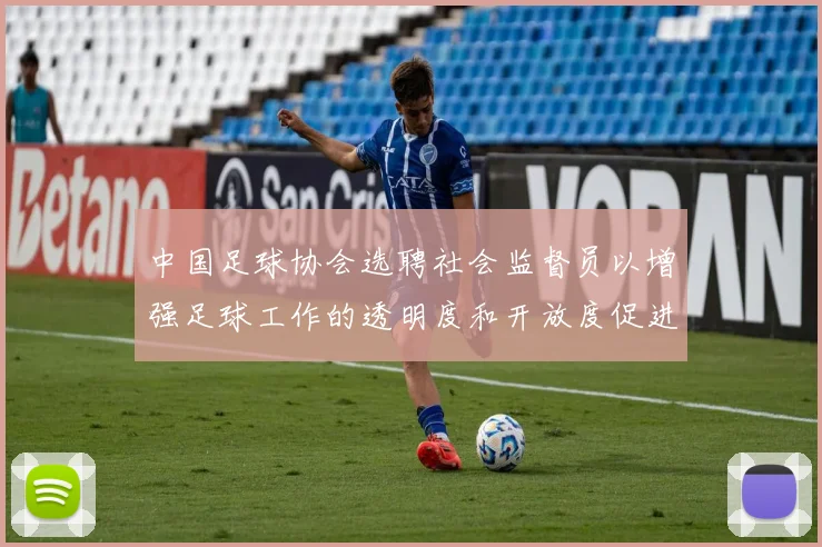 中国足球协会选聘社会监督员以增强足球工作的透明度和开放度促进足球事业发展