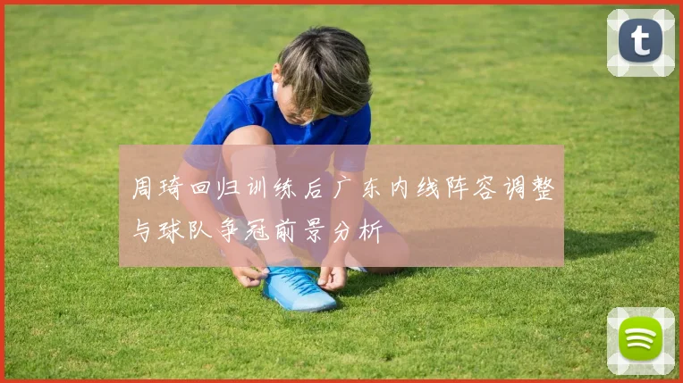 周琦回归训练后广东内线阵容调整与球队争冠前景分析
