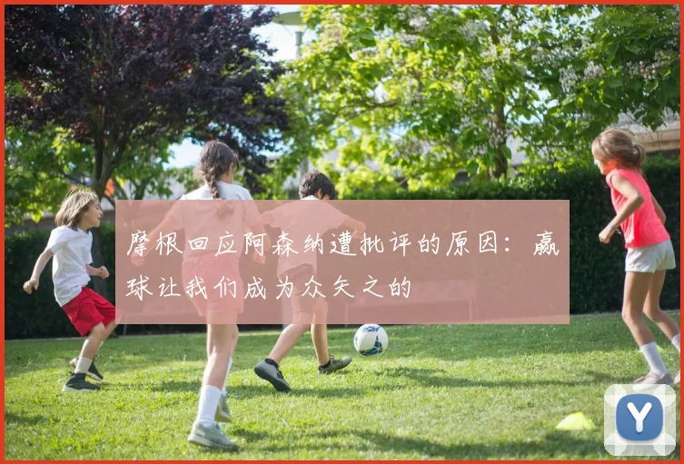 摩根回应阿森纳遭批评的原因：赢球让我们成为众矢之的