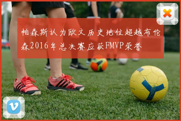 帕森斯认为欧文历史地位超越布伦森2016年总决赛应获FMVP荣誉